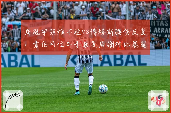 周冠宇颈椎不适vs博塔斯腰伤反复，索伯两位车手康复周期对比暴露医疗资源分配问题