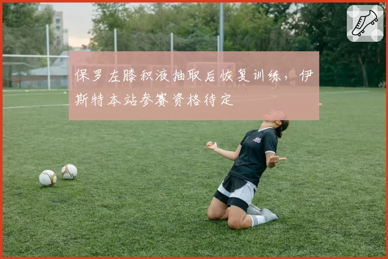 保罗左膝积液抽取后恢复训练,伊斯特本站参赛资格待定