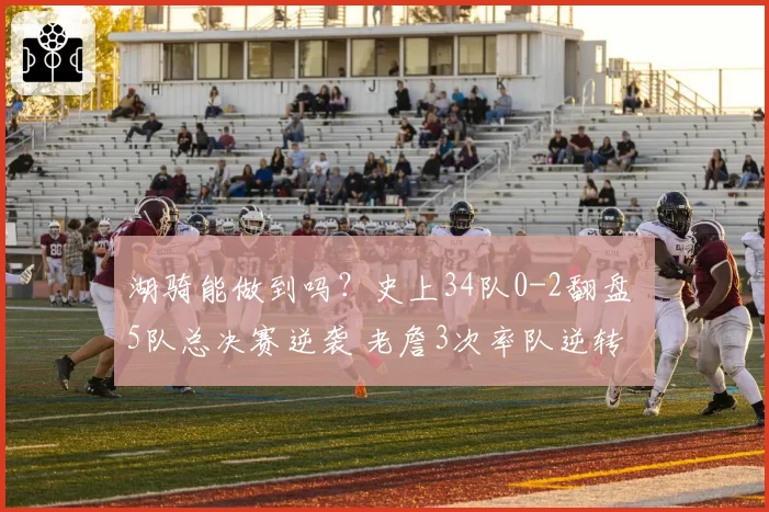 湖骑能做到吗？史上34队0-2翻盘 5队总决赛逆袭 老詹3次率队逆转
