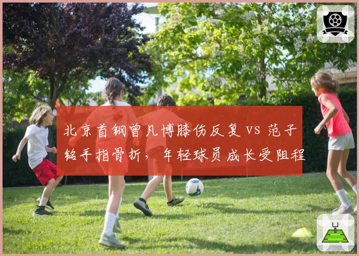 北京首钢曾凡博膝伤反复 vs 范子铭手指骨折，年轻球员成长受阻程度对比