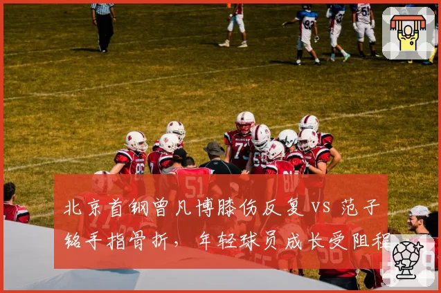 北京首钢曾凡博膝伤反复 vs 范子铭手指骨折,年轻球员成长受阻程度对比