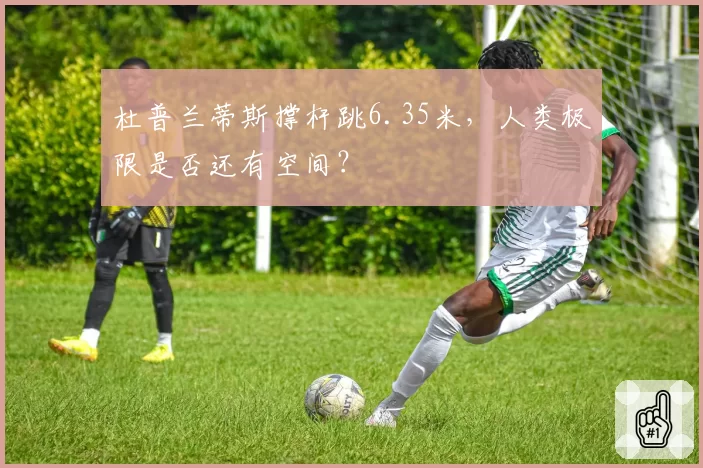 杜普兰蒂斯撑杆跳6.35米,人类极限是否还有空间?