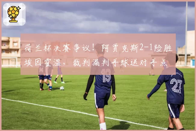 荷兰杯决赛争议!阿贾克斯2-1险胜埃因霍温,裁判漏判手球送对手点球