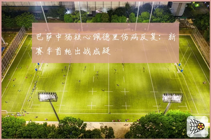巴萨中场核心佩德里伤病反复：新赛季首轮出战成疑