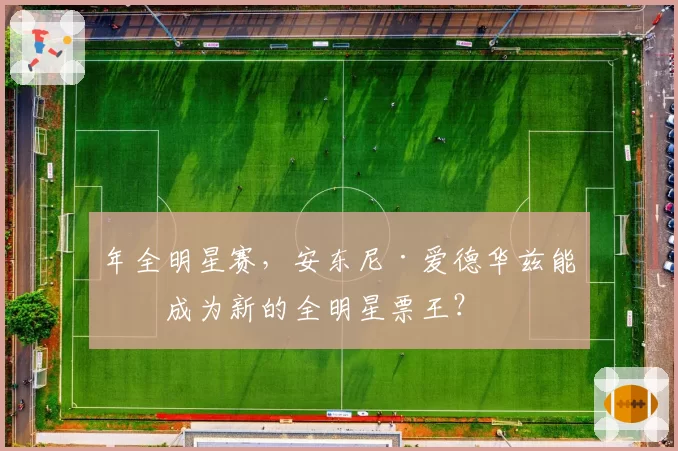 年全明星赛,安东尼·爱德华兹能否成为新的全明星票王?