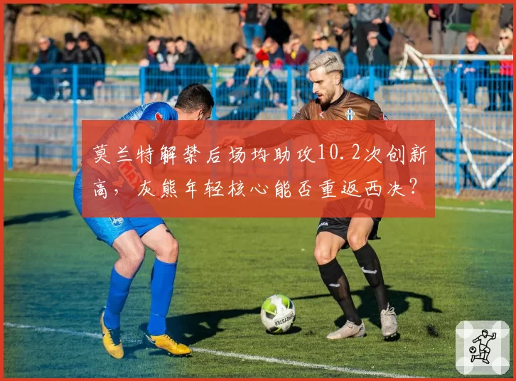 莫兰特解禁后场均助攻10.2次创新高，灰熊年轻核心能否重返西决？