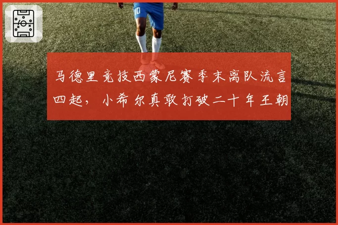 马德里竞技西蒙尼赛季末离队流言四起,小希尔真敢打破二十年王朝根基?