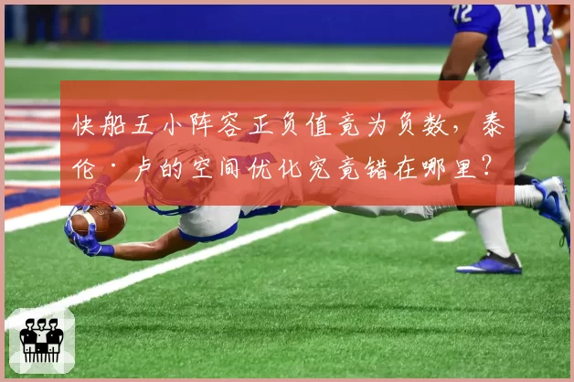 快船五小阵容正负值竟为负数,泰伦·卢的空间优化究竟错在哪里?