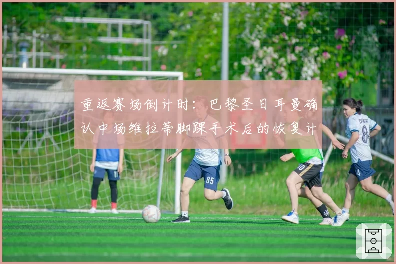 重返赛场倒计时：巴黎圣日耳曼确认中场维拉蒂脚踝手术后的恢复计划