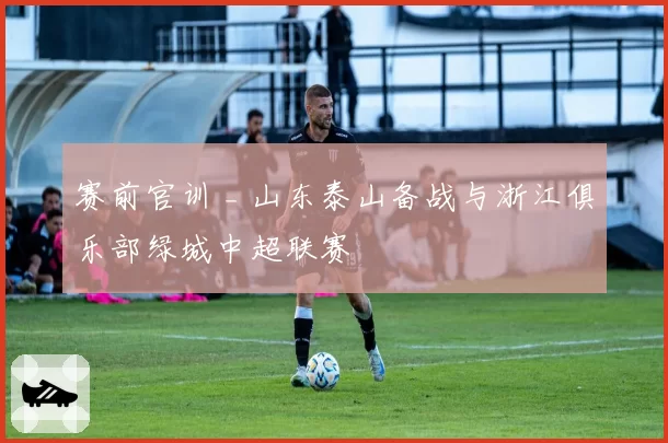 赛前官训 _ 山东泰山备战与浙江俱乐部绿城中超联赛