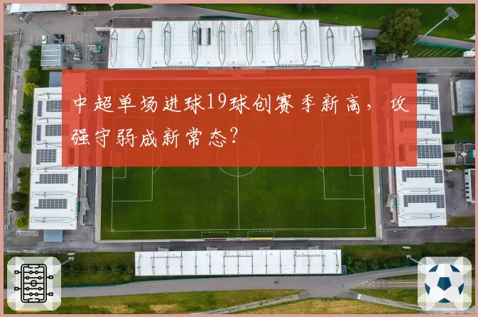 中超单场进球19球创赛季新高,攻强守弱成新常态?