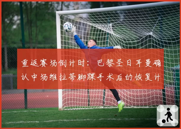 重返赛场倒计时：巴黎圣日耳曼确认中场维拉蒂脚踝手术后的恢复计划