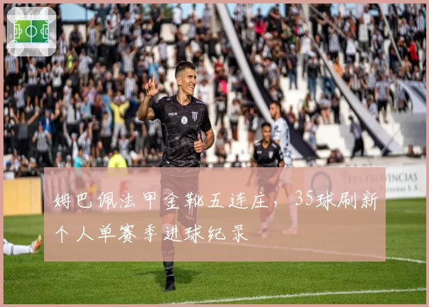 姆巴佩法甲金靴五连庄,35球刷新个人单赛季进球纪录