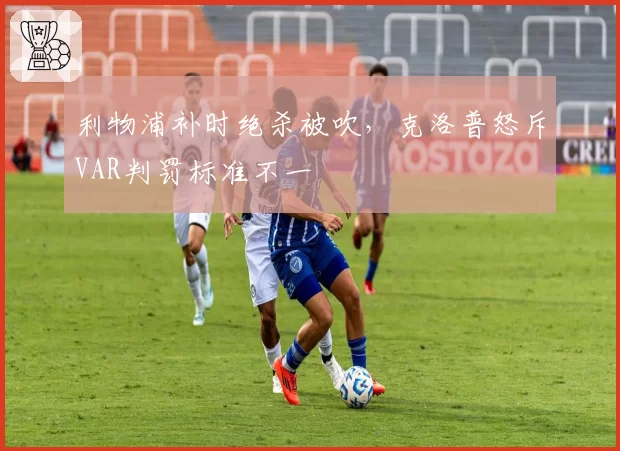 利物浦补时绝杀被吹,克洛普怒斥VAR判罚标准不一