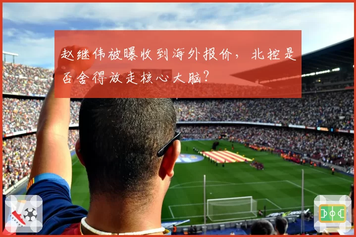 赵继伟被曝收到海外报价,北控是否舍得放走核心大脑?