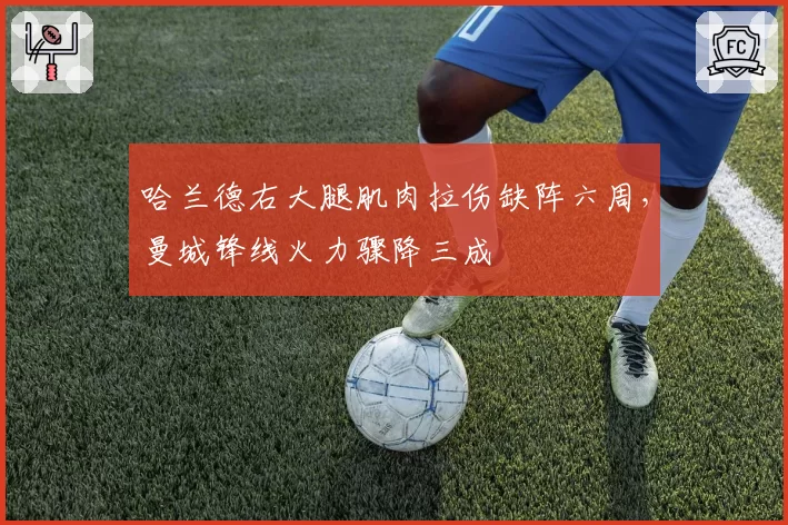 哈兰德右大腿肌肉拉伤缺阵六周,曼城锋线火力骤降三成