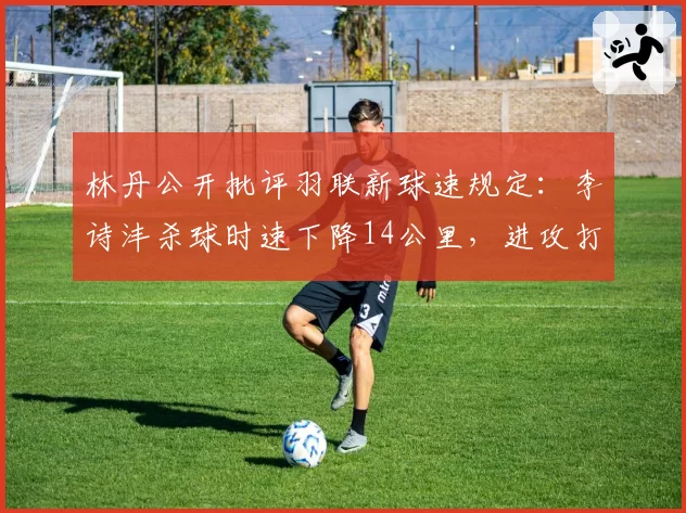 林丹公开批评羽联新球速规定：李诗沣杀球时速下降14公里，进攻打法面临淘汰