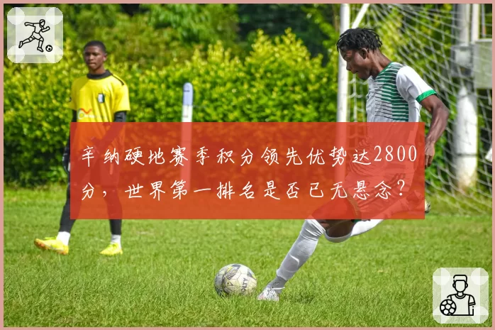 辛纳硬地赛季积分领先优势达2800分,世界第一排名是否已无悬念?