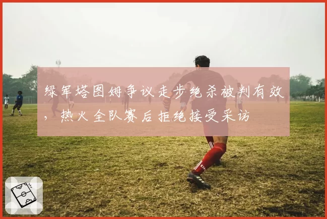 绿军塔图姆争议走步绝杀被判有效,热火全队赛后拒绝接受采访