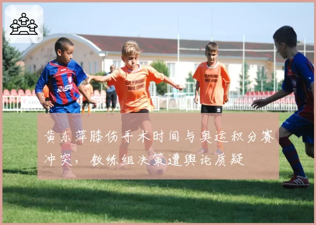 黄东萍膝伤手术时间与奥运积分赛冲突，教练组决策遭舆论质疑