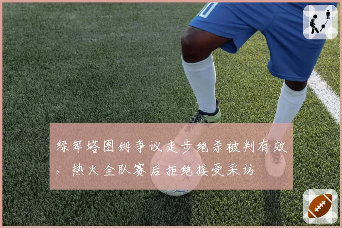 绿军塔图姆争议走步绝杀被判有效,热火全队赛后拒绝接受采访