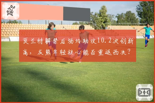 莫兰特解禁后场均助攻10.2次创新高，灰熊年轻核心能否重返西决？