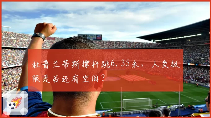 杜普兰蒂斯撑杆跳6.35米,人类极限是否还有空间?