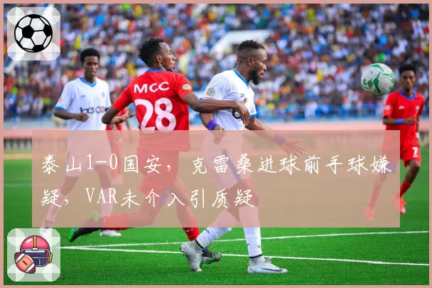 泰山1-0国安，克雷桑进球前手球嫌疑，VAR未介入引质疑