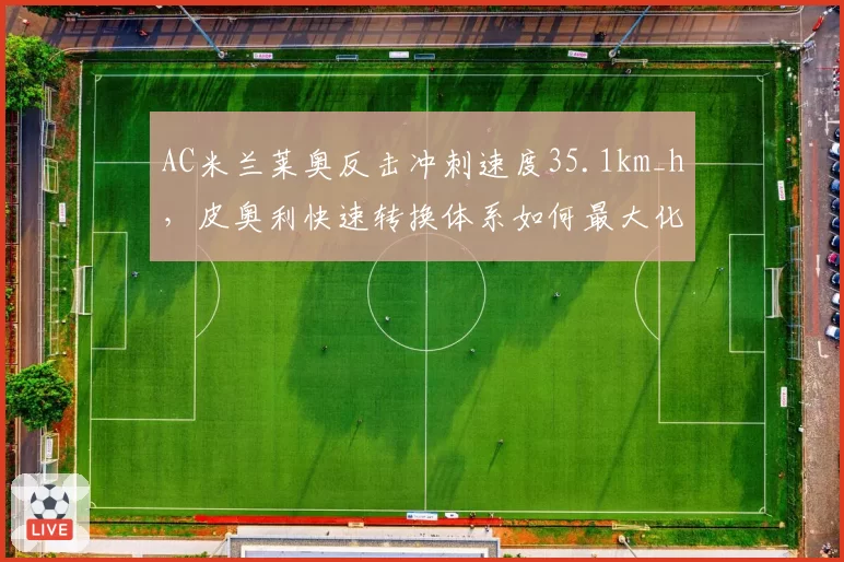 AC米兰莱奥反击冲刺速度35.1km_h,皮奥利快速转换体系如何最大化爆发力
