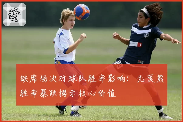 缺席场次对球队胜率影响：无莫熊胜率暴跌揭示核心价值