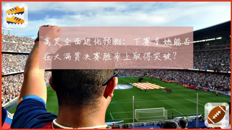 高芙全面进化预测：下赛季她能否在大满贯决赛胜率上取得突破？