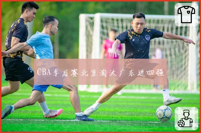 CBA季后赛北京淘汰广东进四强
