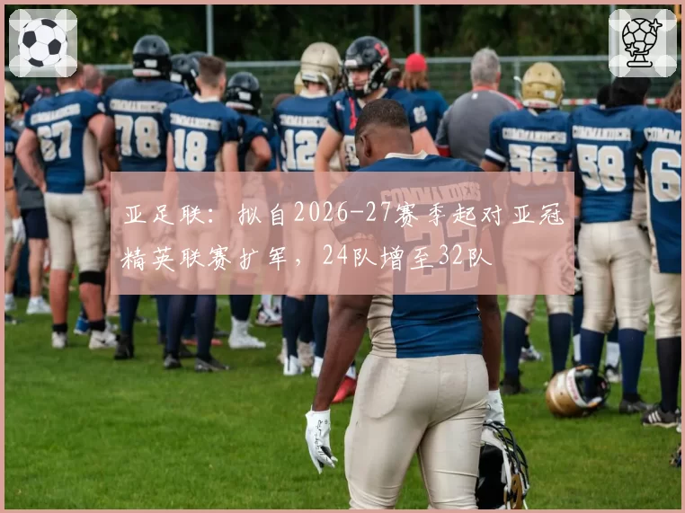 亚足联：拟自2026-27赛季起对亚冠精英联赛扩军，24队增至32队