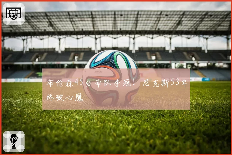 布伦森45分率队夺冠!尼克斯53年终破心魔