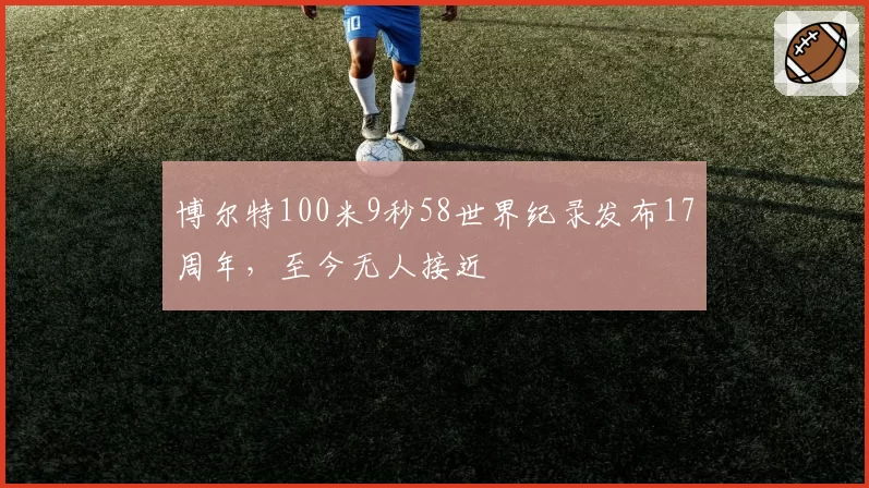 博尔特100米9秒58世界纪录发布17周年，至今无人接近