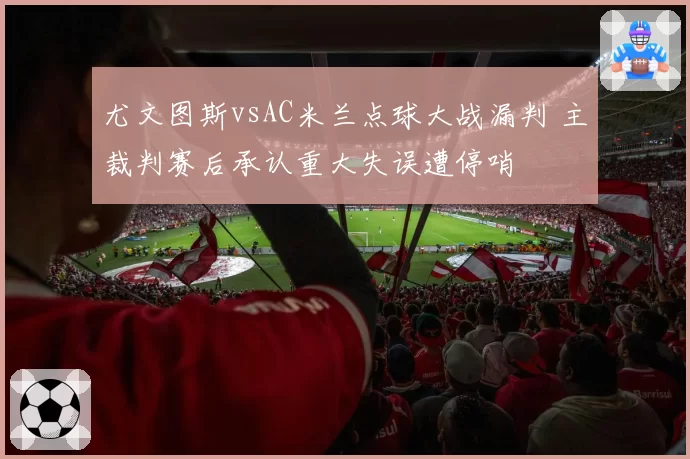 尤文图斯vsAC米兰点球大战漏判 主裁判赛后承认重大失误遭停哨