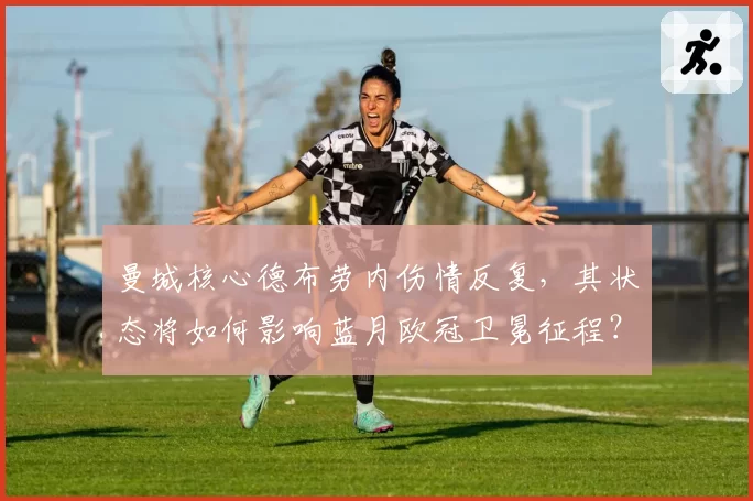 曼城核心德布劳内伤情反复，其状态将如何影响蓝月欧冠卫冕征程？