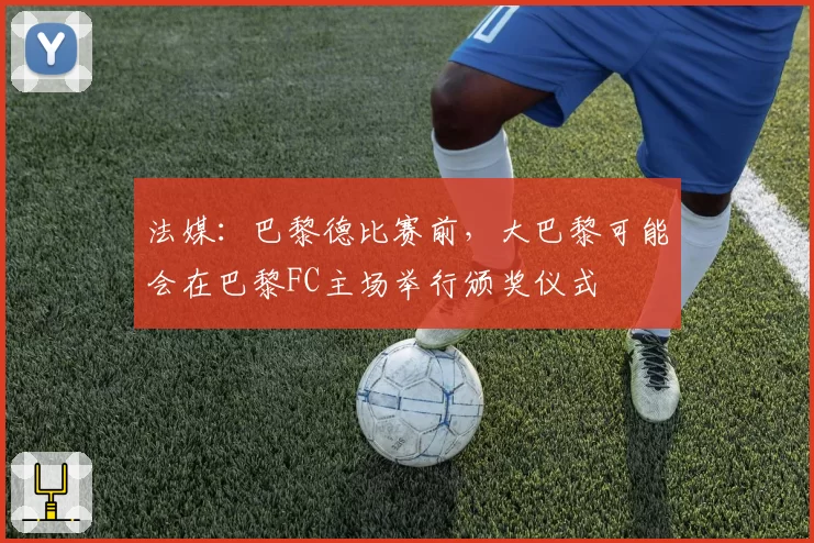 法媒:巴黎德比赛前,大巴黎可能会在巴黎FC主场举行颁奖仪式