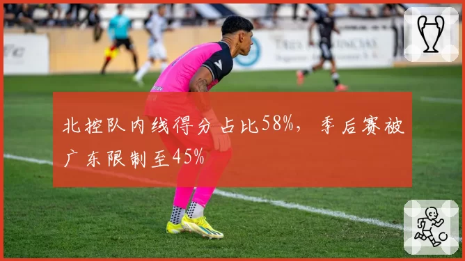 北控队内线得分占比58%,季后赛被广东限制至45%