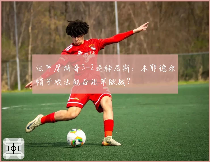 法甲摩纳哥3-2逆转尼斯，本耶德尔帽子戏法能否进军欧战？