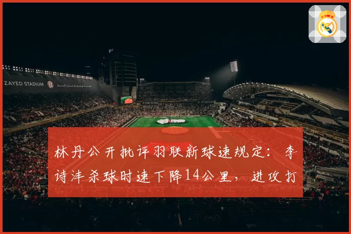 林丹公开批评羽联新球速规定:李诗沣杀球时速下降14公里,进攻打法面临淘汰