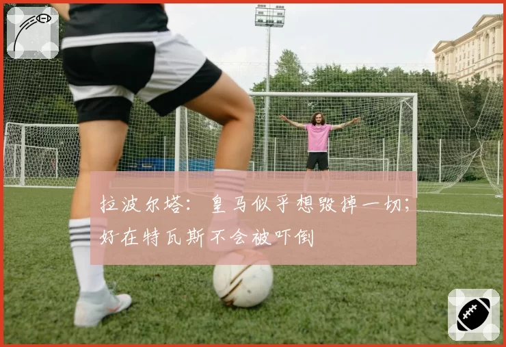 拉波尔塔：皇马似乎想毁掉一切；好在特瓦斯不会被吓倒