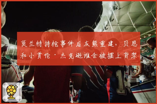 莫兰特持枪事件后灰熊重建，贝恩和小贾伦·杰克逊谁会被摆上货架？