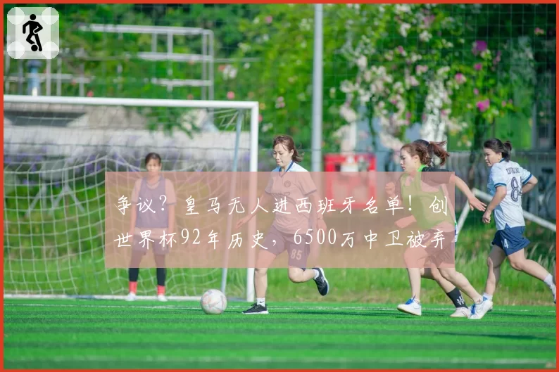 争议？皇马无人进西班牙名单！创世界杯92年历史，6500万中卫被弃