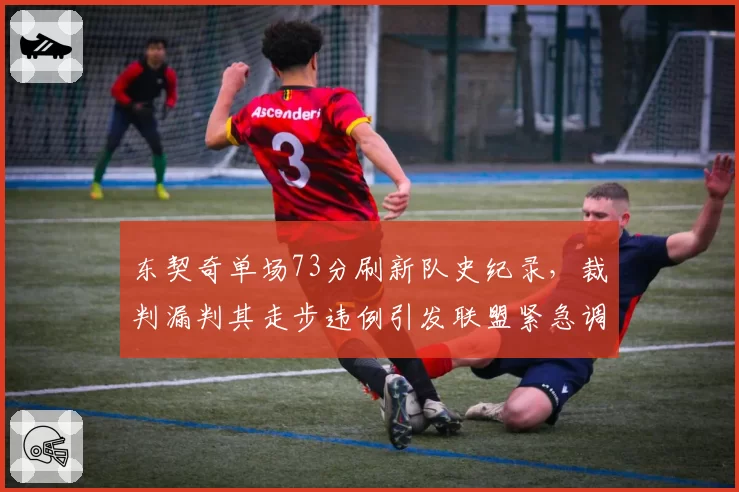 东契奇单场73分刷新队史纪录，裁判漏判其走步违例引发联盟紧急调查