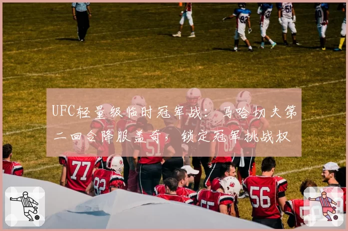 UFC轻量级临时冠军战:马哈切夫第二回合降服盖奇,锁定冠军挑战权