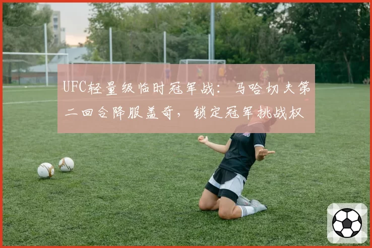 UFC轻量级临时冠军战:马哈切夫第二回合降服盖奇,锁定冠军挑战权