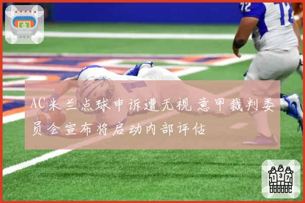 AC米兰点球申诉遭无视 意甲裁判委员会宣布将启动内部评估