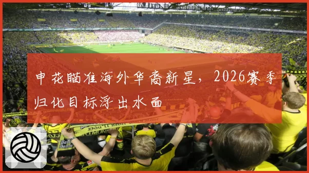 申花瞄准海外华裔新星,2026赛季归化目标浮出水面