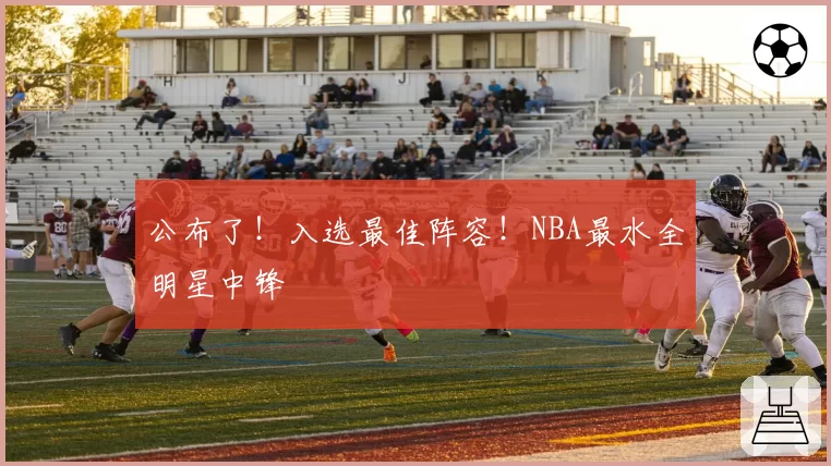 公布了!入选最佳阵容!NBA最水全明星中锋